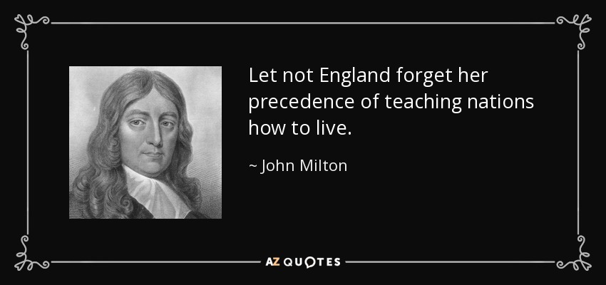 Let not England forget her precedence of teaching nations how to live. - John Milton