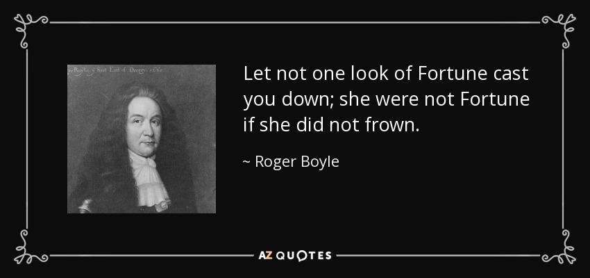 Let not one look of Fortune cast you down; she were not Fortune if she did not frown. - Roger Boyle, 1st Earl of Orrery