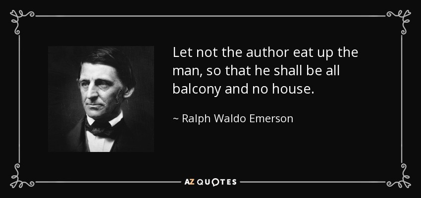 Let not the author eat up the man, so that he shall be all balcony and no house. - Ralph Waldo Emerson