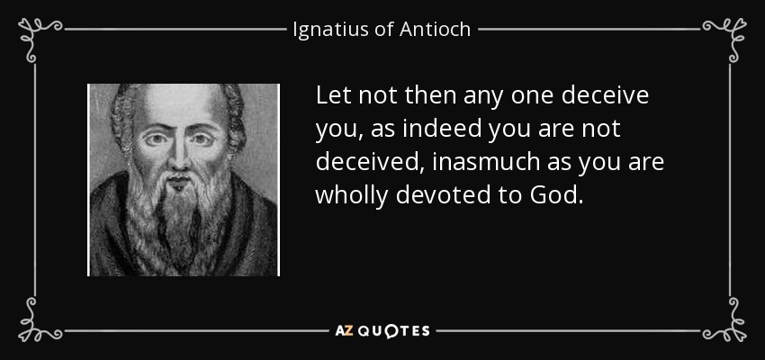 Let not then any one deceive you, as indeed you are not deceived, inasmuch as you are wholly devoted to God. - Ignatius of Antioch
