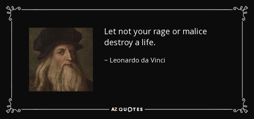 Let not your rage or malice destroy a life. - Leonardo da Vinci