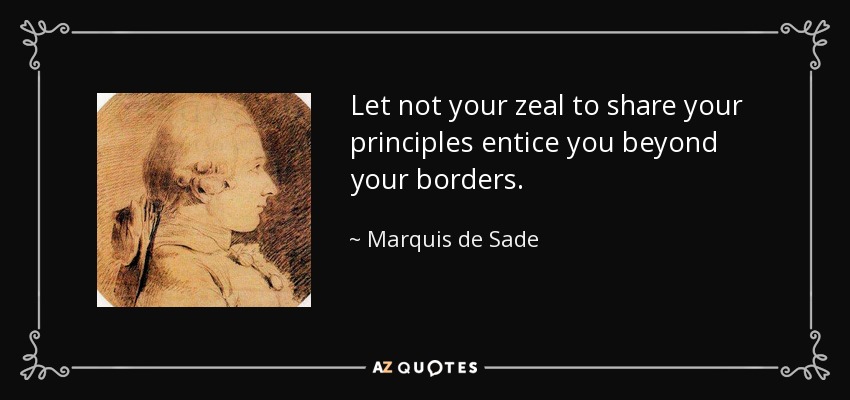 Let not your zeal to share your principles entice you beyond your borders. - Marquis de Sade