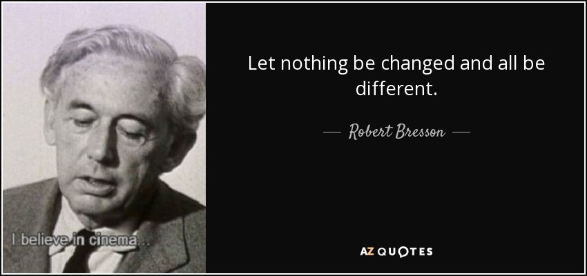 Let nothing be changed and all be different. - Robert Bresson