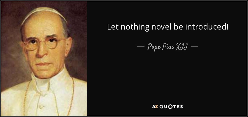 Let nothing novel be introduced! - Pope Pius XII