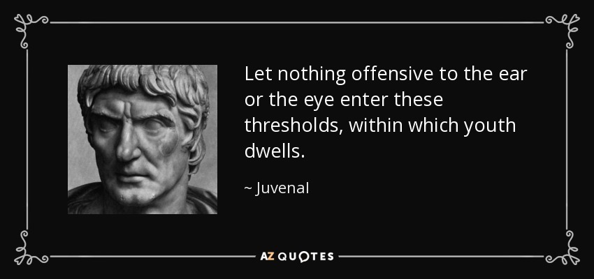 Let nothing offensive to the ear or the eye enter these thresholds, within which youth dwells. - Juvenal