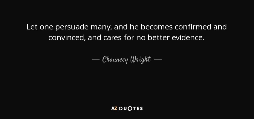 Let one persuade many, and he becomes confirmed and convinced, and cares for no better evidence. - Chauncey Wright