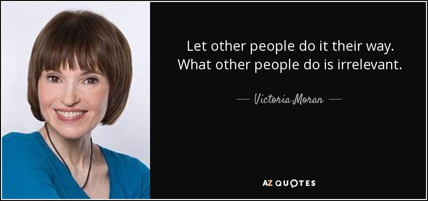 Let other people do it their way. What other people do is irrelevant. - Victoria Moran