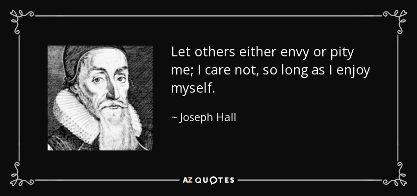 Let others either envy or pity me; I care not, so long as I enjoy myself. - Joseph Hall