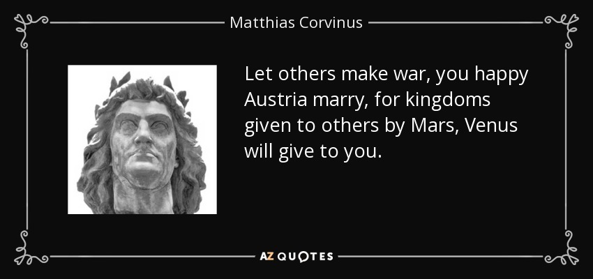 Let others make war, you happy Austria marry, for kingdoms given to others by Mars, Venus will give to you. - Matthias Corvinus