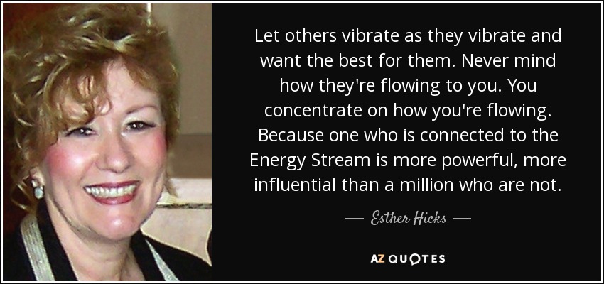Let others vibrate as they vibrate and want the best for them. Never mind how they're flowing to you. You concentrate on how you're flowing. Because one who is connected to the Energy Stream is more powerful, more influential than a million who are not. - Esther Hicks