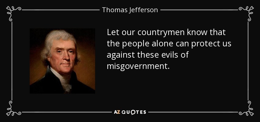 Let our countrymen know that the people alone can protect us against these evils of misgovernment. - Thomas Jefferson