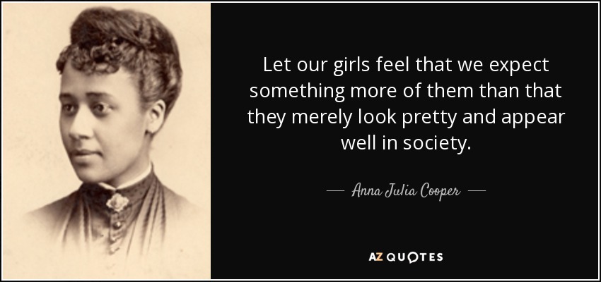 Let our girls feel that we expect something more of them than that they merely look pretty and appear well in society. - Anna Julia Cooper