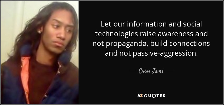 Let our information and social technologies raise awareness and not propaganda, build connections and not passive-aggression. - Criss Jami