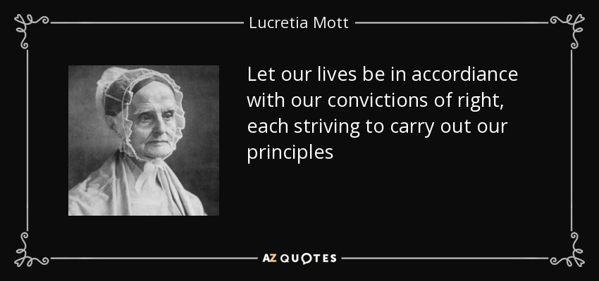 Let our lives be in accordiance with our convictions of right, each striving to carry out our principles - Lucretia Mott