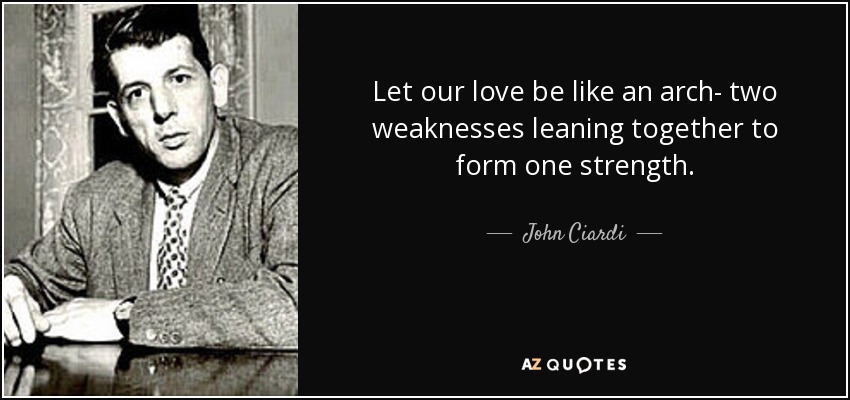 Let our love be like an arch- two weaknesses leaning together to form one strength. - John Ciardi