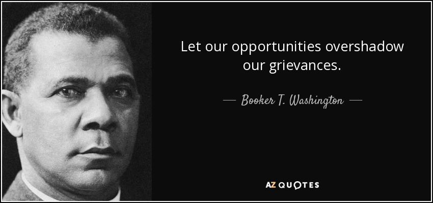 Let our opportunities overshadow our grievances. - Booker T. Washington