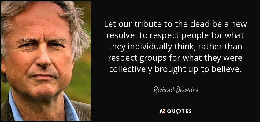 Let our tribute to the dead be a new resolve: to respect people for what they individually think, rather than respect groups for what they were collectively brought up to believe. - Richard Dawkins