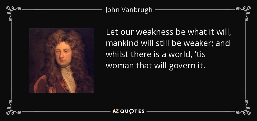 Let our weakness be what it will, mankind will still be weaker; and whilst there is a world, 'tis woman that will govern it. - John Vanbrugh