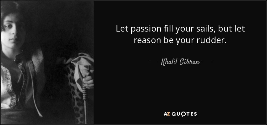Let passion fill your sails, but let reason be your rudder. - Khalil Gibran