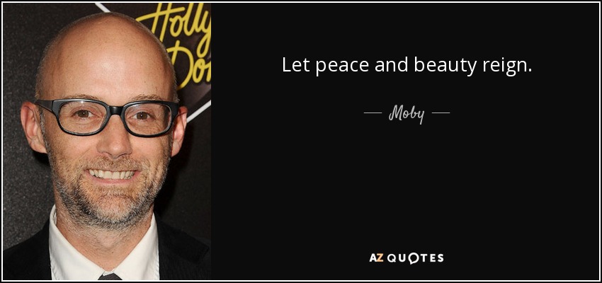Let peace and beauty reign. - Moby