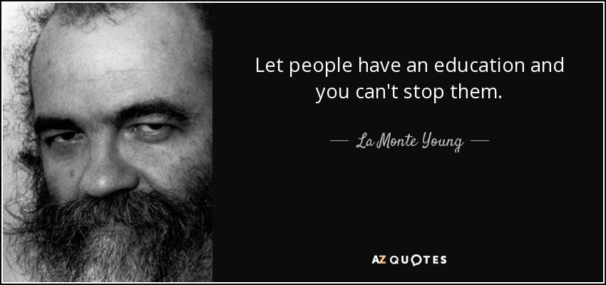 Let people have an education and you can't stop them. - La Monte Young