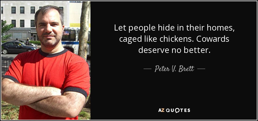 Let people hide in their homes, caged like chickens. Cowards deserve no better. - Peter V. Brett