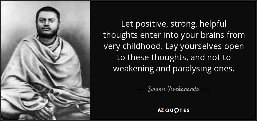 Let positive, strong, helpful thoughts enter into your brains from very childhood. Lay yourselves open to these thoughts, and not to weakening and paralysing ones. - Swami Vivekananda