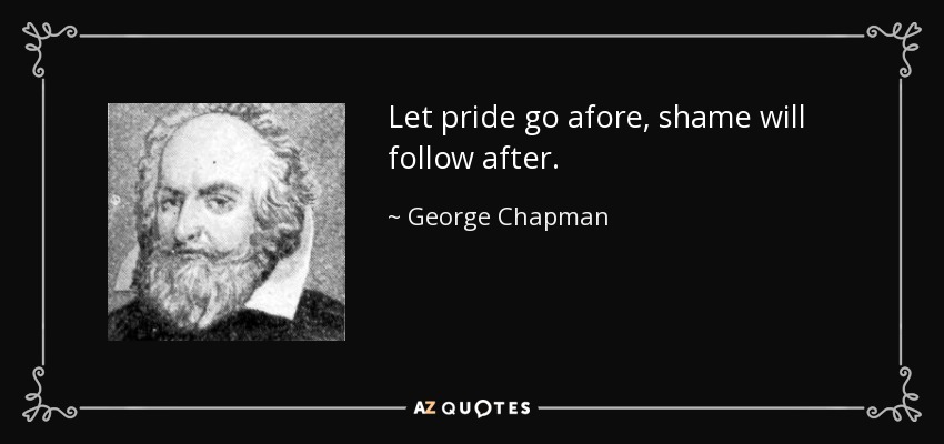 Let pride go afore, shame will follow after. - George Chapman
