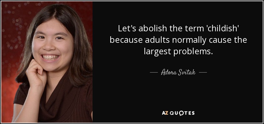 Let's abolish the term 'childish' because adults normally cause the largest problems. - Adora Svitak