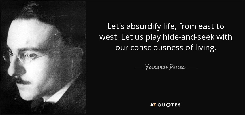 Let's absurdify life, from east to west. Let us play hide-and-seek with our consciousness of living. - Fernando Pessoa