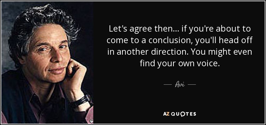 Let's agree then . . . if you're about to come to a conclusion, you'll head off in another direction. You might even find your own voice. - Avi