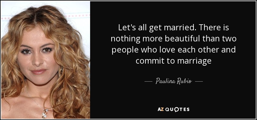 Let's all get married. There is nothing more beautiful than two people who love each other and commit to marriage - Paulina Rubio