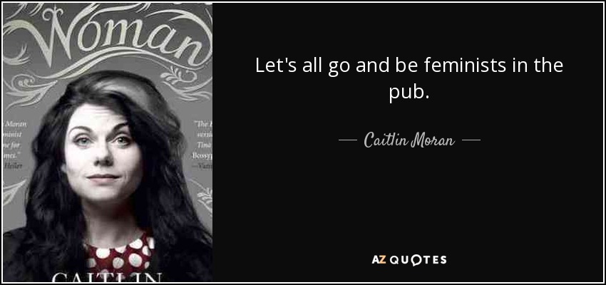 Let's all go and be feminists in the pub. - Caitlin Moran