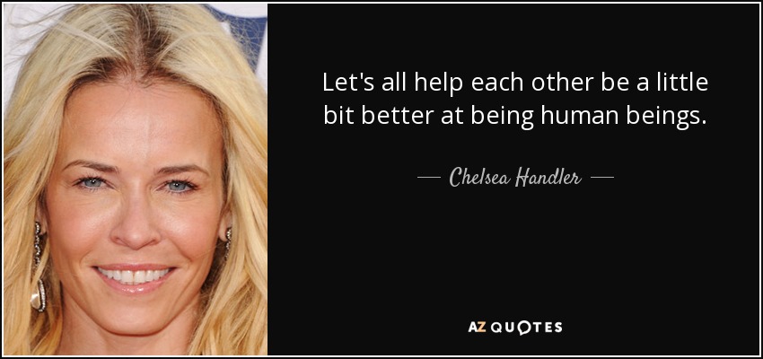 Let's all help each other be a little bit better at being human beings. - Chelsea Handler