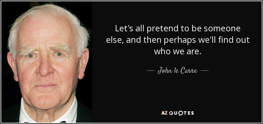 Let's all pretend to be someone else, and then perhaps we'll find out who we are. - John le Carre