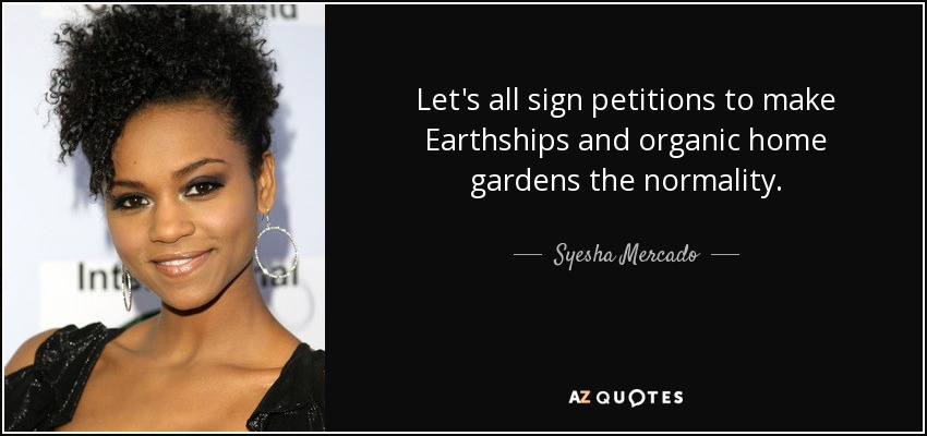 Let's all sign petitions to make Earthships and organic home gardens the normality. - Syesha Mercado