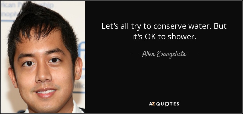 Let's all try to conserve water. But it's OK to shower. - Allen Evangelista