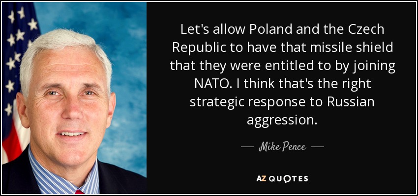 Let's allow Poland and the Czech Republic to have that missile shield that they were entitled to by joining NATO. I think that's the right strategic response to Russian aggression. - Mike Pence