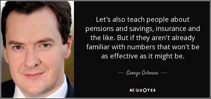 Let's also teach people about pensions and savings, insurance and the like. But if they aren't already familiar with numbers that won't be as effective as it might be. - George Osborne