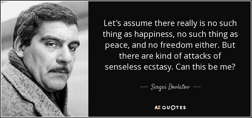Let's assume there really is no such thing as happiness, no such thing as peace, and no freedom either. But there are kind of attacks of senseless ecstasy. Can this be me? - Sergei Dovlatov