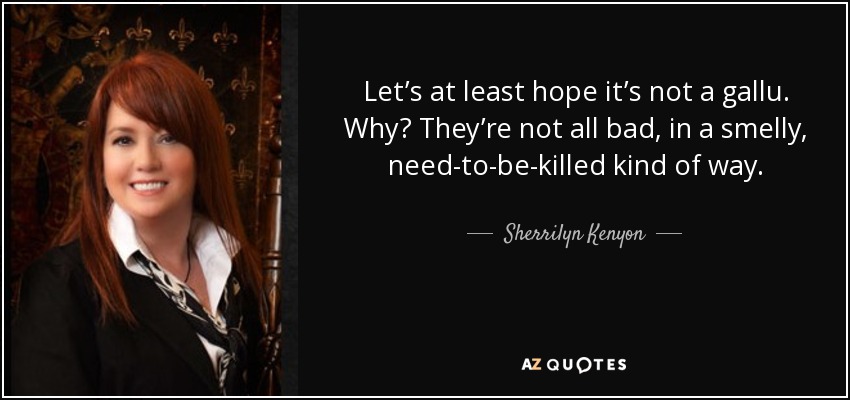 Let’s at least hope it’s not a gallu. Why? They’re not all bad, in a smelly, need-to-be-killed kind of way. - Sherrilyn Kenyon