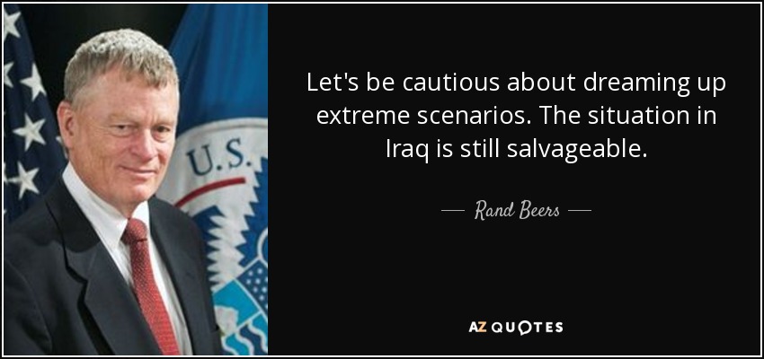 Let's be cautious about dreaming up extreme scenarios. The situation in Iraq is still salvageable. - Rand Beers