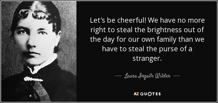 Let's be cheerful! We have no more right to steal the brightness out of the day for our own family than we have to steal the purse of a stranger. - Laura Ingalls Wilder