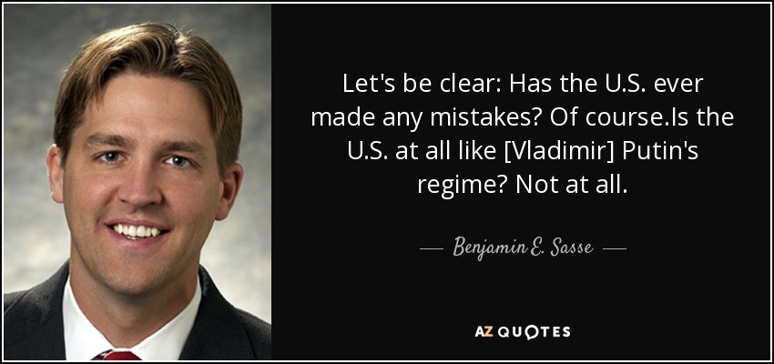 Let's be clear: Has the U.S. ever made any mistakes? Of course.Is the U.S. at all like [Vladimir] Putin's regime? Not at all. - Benjamin E. Sasse