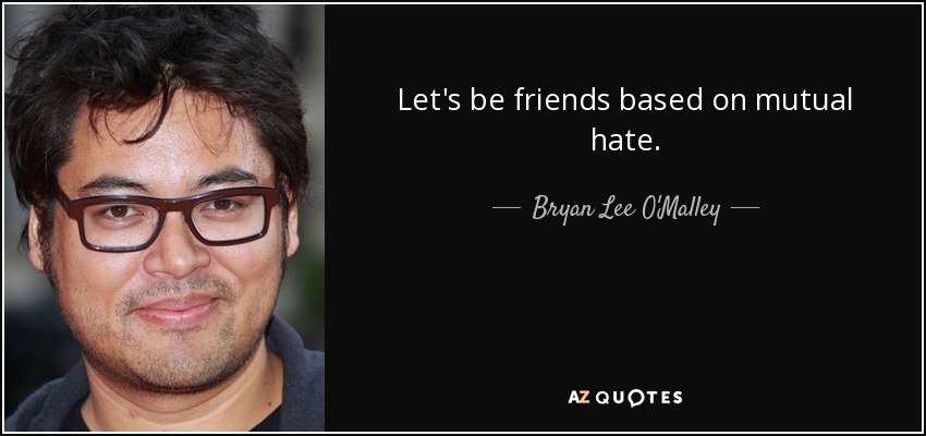 Let's be friends based on mutual hate. - Bryan Lee O'Malley