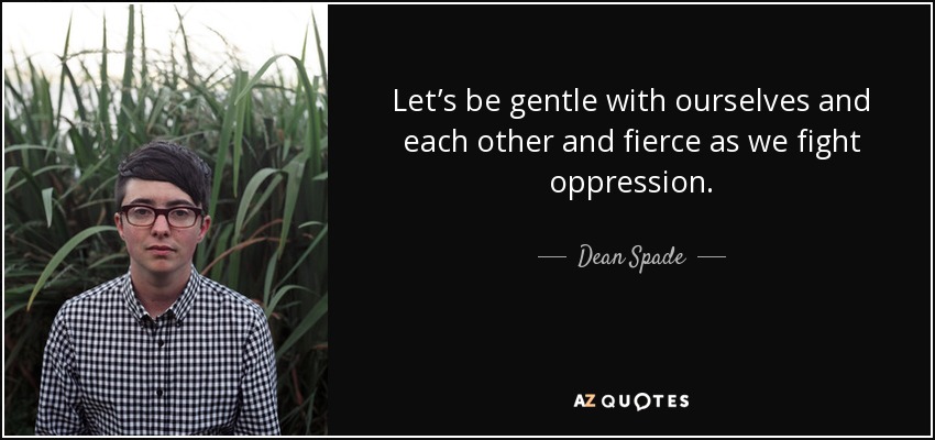 Let’s be gentle with ourselves and each other and fierce as we fight oppression. - Dean Spade