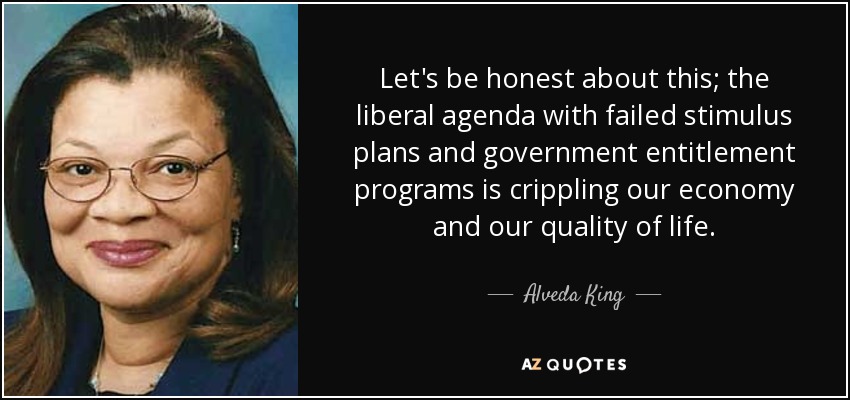Let's be honest about this; the liberal agenda with failed stimulus plans and government entitlement programs is crippling our economy and our quality of life. - Alveda King