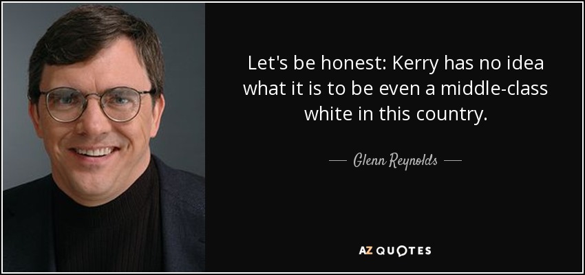 Let's be honest: Kerry has no idea what it is to be even a middle-class white in this country. - Glenn Reynolds
