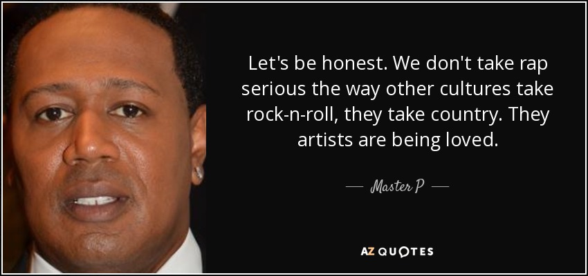 Let's be honest. We don't take rap serious the way other cultures take rock-n-roll, they take country. They artists are being loved. - Master P