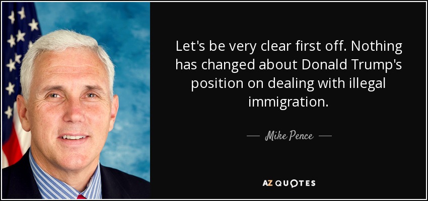 Let's be very clear first off. Nothing has changed about Donald Trump's position on dealing with illegal immigration. - Mike Pence